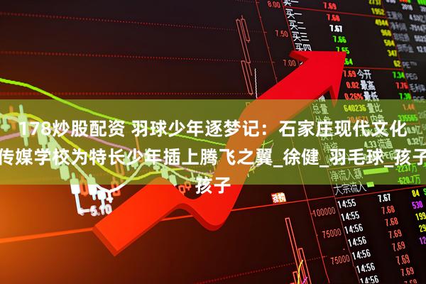 178炒股配资 羽球少年逐梦记：石家庄现代文化传媒学校为特长少年插上腾飞之翼_徐健_羽毛球_孩子