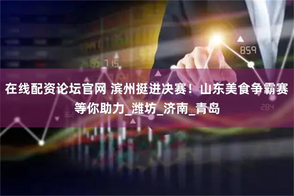 在线配资论坛官网 滨州挺进决赛！山东美食争霸赛等你助力_潍坊_济南_青岛