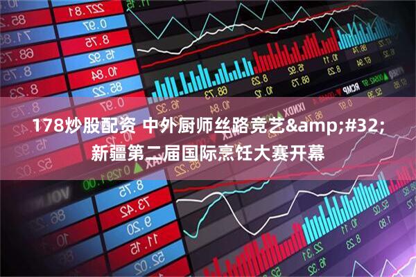 178炒股配资 中外厨师丝路竞艺&#32;新疆第二届国际烹饪大赛开幕