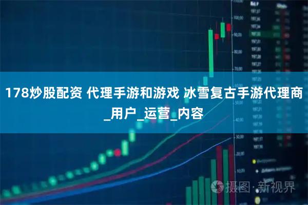 178炒股配资 代理手游和游戏 冰雪复古手游代理商_用户_运营_内容