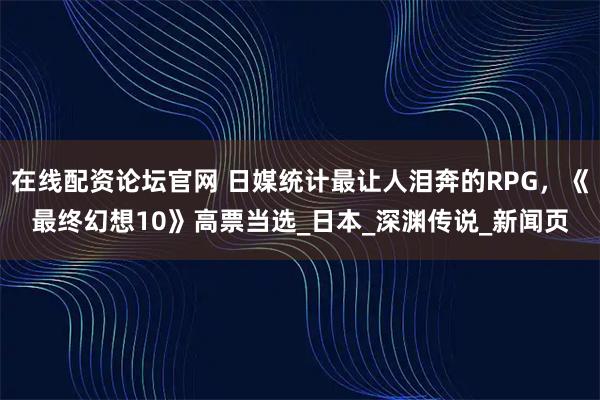 在线配资论坛官网 日媒统计最让人泪奔的RPG，《最终幻想10》高票当选_日本_深渊传说_新闻页