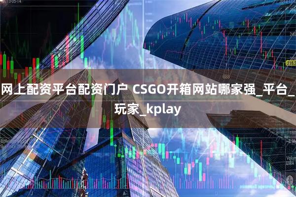 网上配资平台配资门户 CSGO开箱网站哪家强_平台_玩家_kplay
