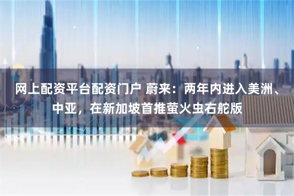 网上配资平台配资门户 蔚来:两年内进入美洲、中亚,在新加坡首推萤火虫右舵版