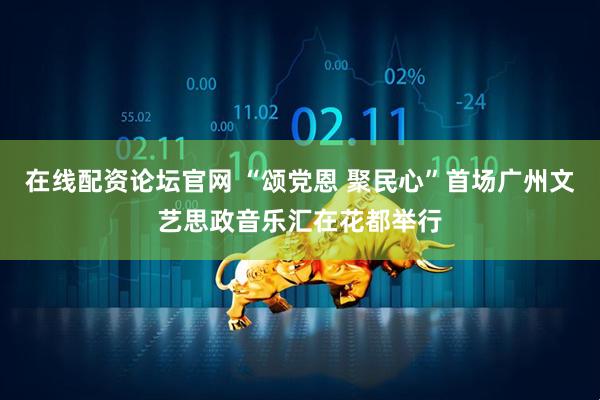 在线配资论坛官网 “颂党恩 聚民心”首场广州文艺思政音乐汇在花都举行