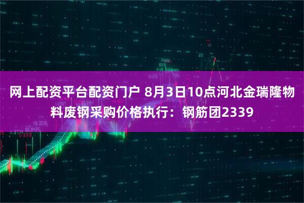 网上配资平台配资门户 8月3日10点河北金瑞隆物料废钢采购价格执行：钢筋团2339