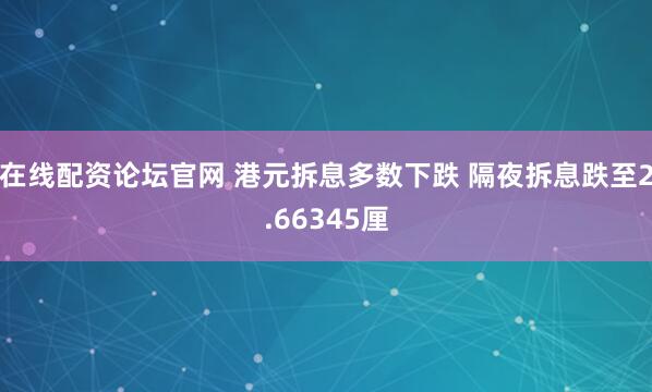 在线配资论坛官网 港元拆息多数下跌 隔夜拆息跌至2.66345厘
