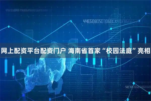 网上配资平台配资门户 海南省首家“校园法庭”亮相