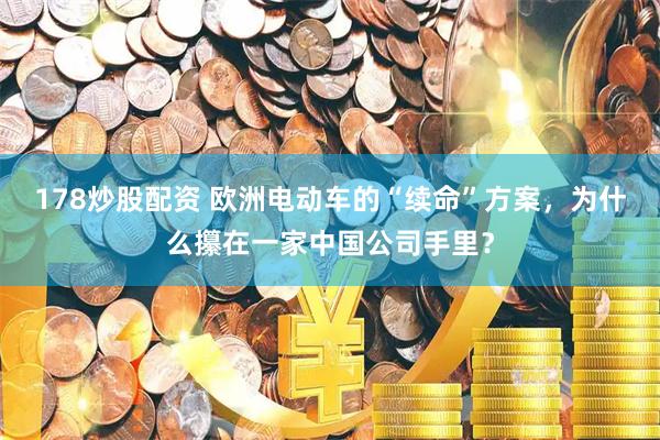 178炒股配资 欧洲电动车的“续命”方案，为什么攥在一家中国公司手里？