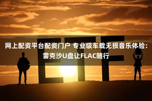 网上配资平台配资门户 专业级车载无损音乐体验：雷克沙U盘让FLAC随行