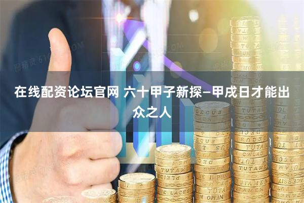 在线配资论坛官网 六十甲子新探—甲戌日才能出众之人