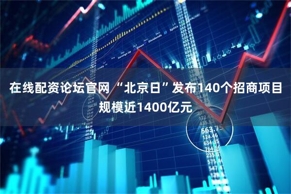 在线配资论坛官网 “北京日”发布140个招商项目规模近1400亿元