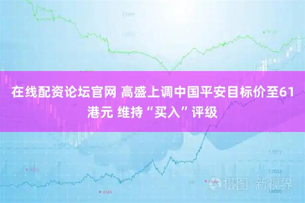 在线配资论坛官网 高盛上调中国平安目标价至61港元 维持“买入”评级