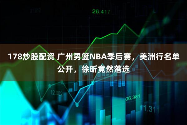 178炒股配资 广州男篮NBA季后赛，美洲行名单公开，徐昕竟然落选