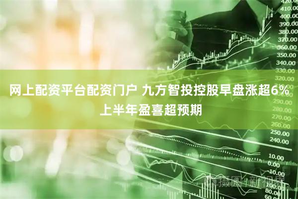 网上配资平台配资门户 九方智投控股早盘涨超6% 上半年盈喜超预期