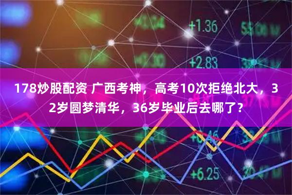 178炒股配资 广西考神，高考10次拒绝北大，32岁圆梦清华，36岁毕业后去哪了？