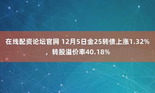 在线配资论坛官网 12月5日金25转债上涨1.32%，转股溢价率40.18%
