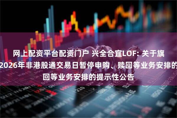 网上配资平台配资门户 兴全合宜LOF: 关于旗下部分基金2026年非港股通交易日暂停申购、赎回等业务安排的提示性公告