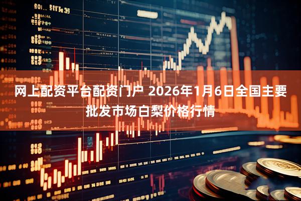 网上配资平台配资门户 2026年1月6日全国主要批发市场白梨价格行情