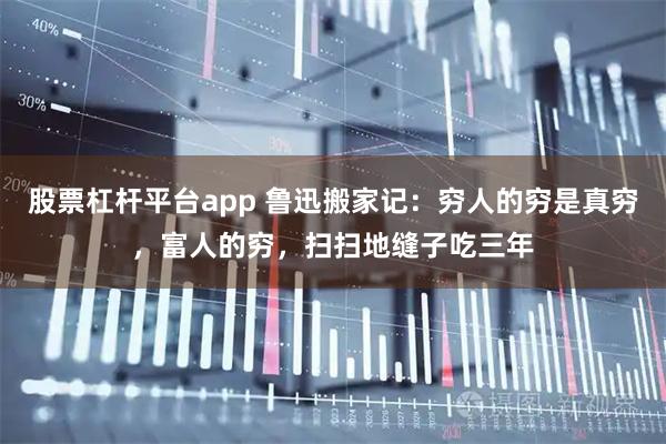 股票杠杆平台app 鲁迅搬家记：穷人的穷是真穷，富人的穷，扫扫地缝子吃三年