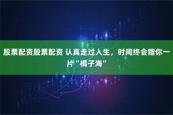 股票配资股票配资 认真走过人生，时间终会赠你一片“橘子海”