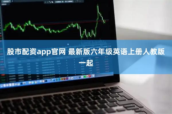 股市配资app官网 最新版六年级英语上册人教版一起